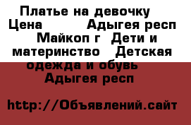 Платье на девочку. › Цена ­ 800 - Адыгея респ., Майкоп г. Дети и материнство » Детская одежда и обувь   . Адыгея респ.